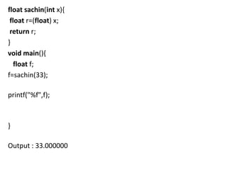 float sachin(int x){
 float r=(float) x;
 return r;
}
void main(){
   float f;
f=sachin(33);

printf("%f",f);



}

Output : 33.000000
 