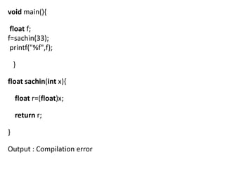 void main(){

 float f;
f=sachin(33);
 printf("%f",f);

    }

float sachin(int x){

    float r=(float)x;

    return r;

}

Output : Compilation error
 