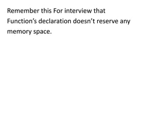 Remember this For interview that
Function’s declaration doesn’t reserve any
memory space.
 