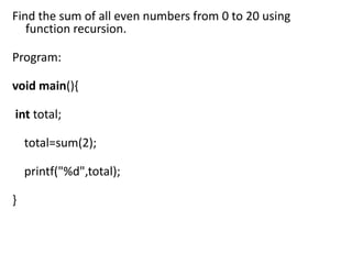 Find the sum of all even numbers from 0 to 20 using
   function recursion.

Program:

void main(){

int total;

    total=sum(2);

    printf("%d",total);

}
 