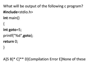 What will be output of the following c program?
#include<stdio.h>
int main()
{
int goto=5;
printf("%d",goto);
return 0;
}

A]5 B]* C]** D]Compilation Error E]None of these
 