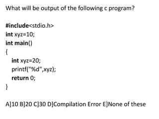What will be output of the following c program?

#include<stdio.h>
int xyz=10;
int main()
{
  int xyz=20;
  printf("%d",xyz);
  return 0;
}

A]10 B]20 C]30 D]Compilation Error E]None of these
 