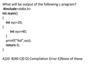 What will be output of the following c program?
 #include<stdio.h>
int main()
{
   int xyz=20;
{
      int xyz=40;
   }
   printf("%d",xyz);
   return 0;
}

A]20 B]40 C]0 D] Compilation Error E]None of these
 