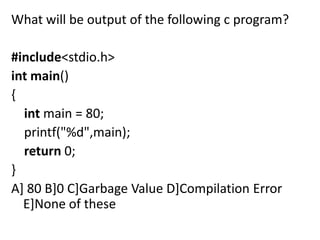 What will be output of the following c program?

#include<stdio.h>
int main()
{
  int main = 80;
  printf("%d",main);
  return 0;
}
A] 80 B]0 C]Garbage Value D]Compilation Error
  E]None of these
 