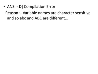 • ANS :- D] Compilation Error
 Reason :- Variable names are character sensitive
  and so abc and ABC are different…
 
