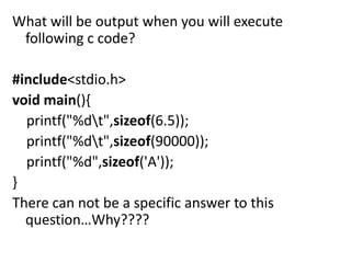 What will be output when you will execute
 following c code?

#include<stdio.h>
void main(){
  printf("%dt",sizeof(6.5));
  printf("%dt",sizeof(90000));
  printf("%d",sizeof('A'));
}
There can not be a specific answer to this
  question…Why????
 