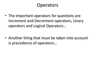 Operators
• The important operators for questions are
  Increment and Decrement operators, Unary
  operators and Logical Operators…

• Another thing that must be taken into account
  is precedence of operators…
 