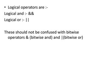 • Logical operators are :-
Logical and :- &&
Logical or :- ||

These should not be confused with bitwise
  operators & (bitwise and) and |(bitwise or)
 
