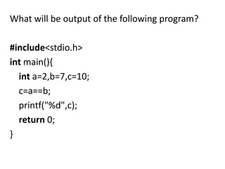 What will be output of the following program?

#include<stdio.h>
int main(){
  int a=2,b=7,c=10;
  c=a==b;
  printf("%d",c);
  return 0;
}
 