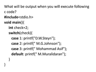 What will be output when you will execute following
c code?
#include<stdio.h>
void main(){
   int check=2;
   switch(check){
     case 1: printf("D.W.Steyn");
     case 2: printf(" M.G.Johnson");
     case 3: printf(" Mohammad Asif");
     default: printf(" M.Muralidaran");
   }
}
 