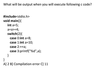 What will be output when you will execute following c code?


#include<stdio.h>
void main(){
   int a=5;
   a=a>=4;
   switch(2){
     case 0:int a=8;
     case 1:int a=10;
     case 2:++a;
     case 3:printf("%d",a);
   }
}
A] 2 B] Compilation error C] 11
 