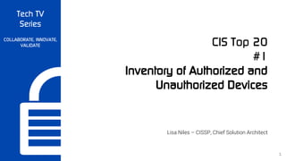 Tech TV
Series
COLLABORATE, INNOVATE,
VALIDATE CIS Top 20
#1
Inventory of Authorized and
Unauthorized Devices
Lisa Niles – CISSP, Chief Solution Architect
1
 