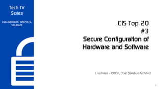 Tech TV
Series
COLLABORATE, INNOVATE,
VALIDATE CIS Top 20
#3
Secure Configuration of
Hardware and Software
Lisa Niles – CISSP, Chief Solution Architect
1
 