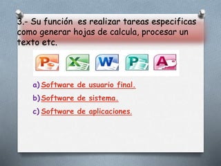 3.- Su función es realizar tareas especificas
como generar hojas de calcula, procesar un
texto etc.
a) Software de usuario final.
b) Software de sistema.
c) Software de aplicaciones.
 