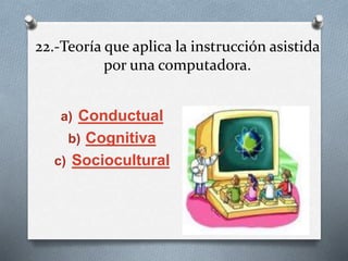 22.-Teoría que aplica la instrucción asistida
por una computadora.
a) Conductual
b) Cognitiva
c) Sociocultural
 
