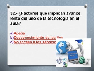 32.- ¿Factores que implican avance
lento del uso de la tecnología en el
aula?
a)Apatía
b)Desconocimiento de las tics
c)No acceso a los servicios
 
