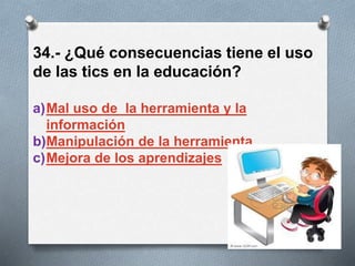 34.- ¿Qué consecuencias tiene el uso
de las tics en la educación?
a)Mal uso de la herramienta y la
información
b)Manipulación de la herramienta
c)Mejora de los aprendizajes
 