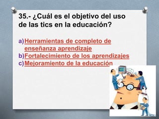 35.- ¿Cuál es el objetivo del uso
de las tics en la educación?
a)Herramientas de completo de
enseñanza aprendizaje
b)Fortalecimiento de los aprendizajes
c)Mejoramiento de la educación
 