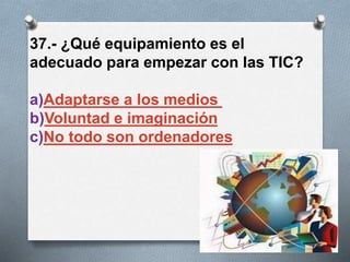 37.- ¿Qué equipamiento es el
adecuado para empezar con las TIC?
a)Adaptarse a los medios
b)Voluntad e imaginación
c)No todo son ordenadores
 