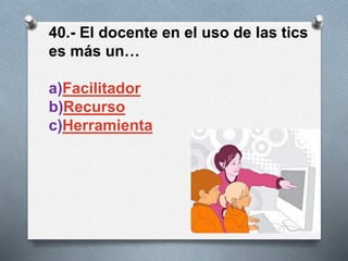 40.- El docente en el uso de las tics
es más un…
a)Facilitador
b)Recurso
c)Herramienta
 