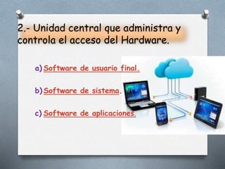 2.- Unidad central que administra y
controla el acceso del Hardware.
a) Software de usuario final.
b) Software de sistema.
c) Software de aplicaciones.
 