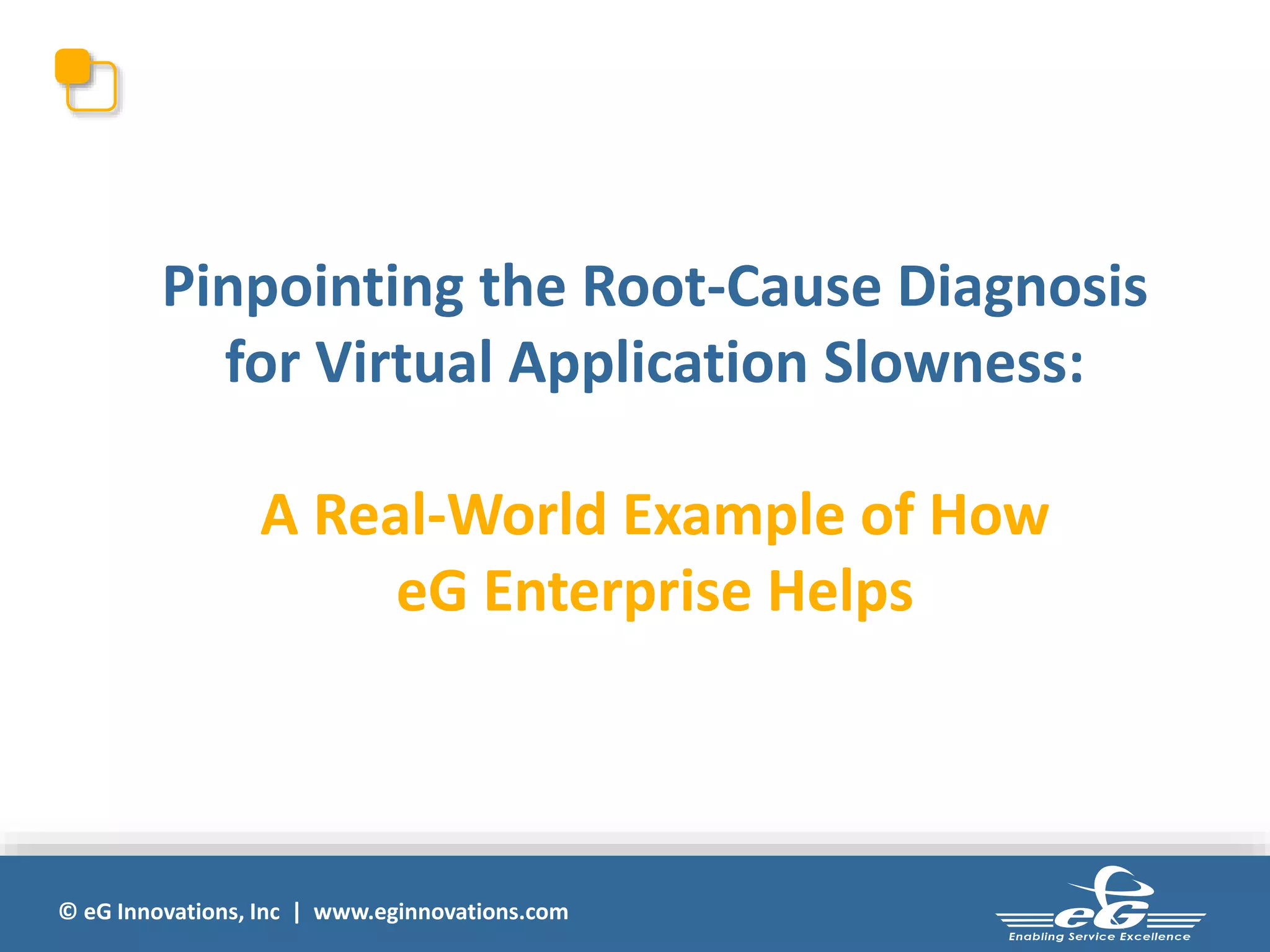 © eG Innovations, Inc | www.eginnovations.com
Pinpointing the Root-Cause Diagnosis
for Virtual Application Slowness:
A Real-World Example of How
eG Enterprise Helps
 