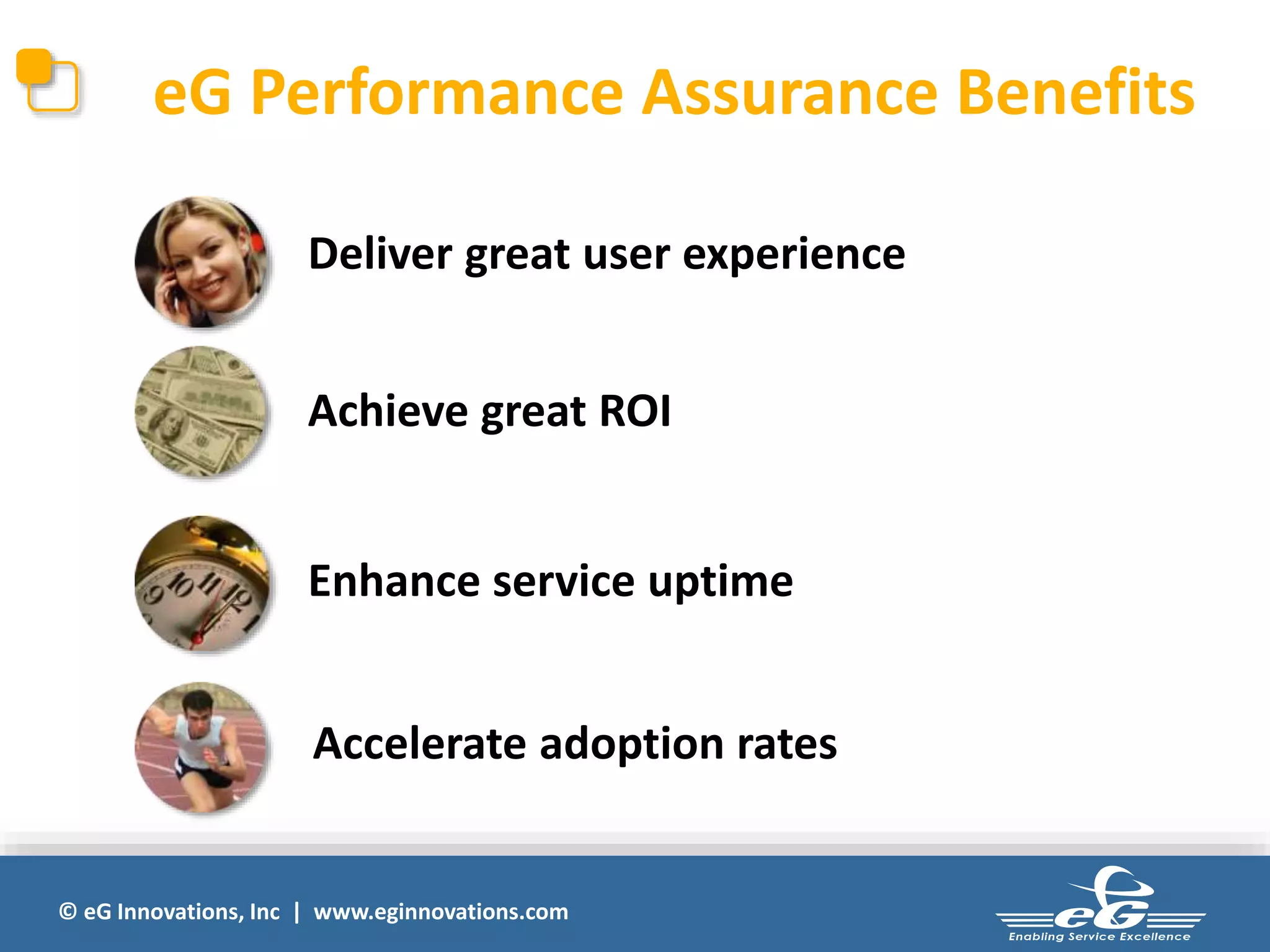© eG Innovations, Inc | www.eginnovations.com
eG Performance Assurance Benefits
Accelerate adoption rates
Enhance service uptime
Achieve great ROI
Deliver great user experience
 