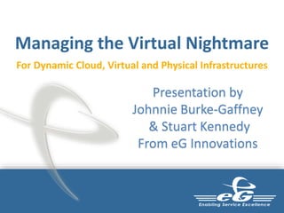 Managing the Virtual Nightmare
For Dynamic Cloud, Virtual and Physical Infrastructures
Presentation by
Johnnie Burke-Gaffney
& Stuart Kennedy
From eG Innovations
 