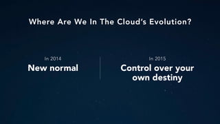 Where Are We In The Cloud’s Evolution?
In 2014
New normal
In 2015
Control over your
own destiny
 