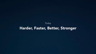Today
Harder, Faster, Better, Stronger
 