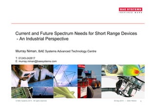 30-Sep-2014 / GSE/140233© BAE Systems 2014 - All rights reserved 1
Current and Future Spectrum Needs for Short Range Devices
- An Industrial Perspective
Murray Niman, BAE Systems Advanced Technology Centre
T: 01245-242617
E: murray.niman@baesystems.com
 
