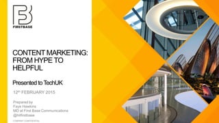 CONTENT MARKETING:
FROM HYPE TO
HELPFUL

PresentedtoTechUK

12th FEBRUARY 2015

Prepared by
Faye Hawkins
MD at First Base Communications
@hitﬁrstbase
 