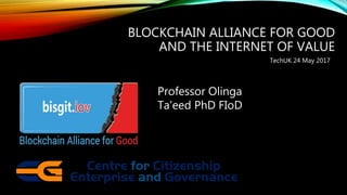 BLOCKCHAIN ALLIANCE FOR GOOD
AND THE INTERNET OF VALUE
Professor Olinga
Ta’eed PhD FIoD
TechUK 24 May 2017
 