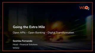 Going the Extra Mile
Open APIs – Open Banking – Digital Transformation
Seshika Fernando
Head - Financial Solutions
WSO2
 