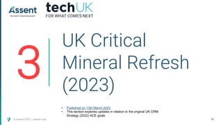© Assent 2023 / assent.com 24
3
UK Critical
Mineral Refresh
(2023)
• Published on 13th March 2023
• This section explores updates in relation to the original UK CRM
Strategy (2022) ACE goals
 