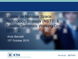 ktn-uk.org @KTNUK
Update on National Space
Technology Strategy (NSTS) &
Satellite Terminals Working Group
(STWG)
Andy Bennett
13th October 2015
 