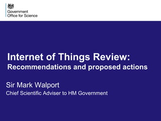 Internet of Things Review:
Recommendations and proposed actions
Sir Mark Walport
Chief Scientific Adviser to HM Government
 