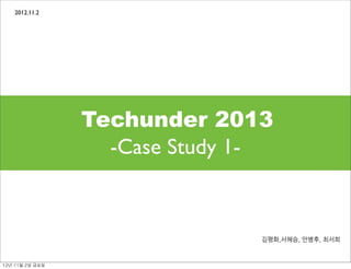 2012.11.2




                    Techunder 2013
                      -Case Study 1-



                                   김평화,서혜승,	
 