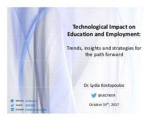 Dr. Lydia Kostopoulos
@LKCYBER
October 19th, 2017
Technological Impact on
Education and Employment:
Trends, insights and strategies for
the path forward
Website: Lkcyber.com
Twitter: @LKCYBER
Linkedin: linkedin.com/in/lydiak
 