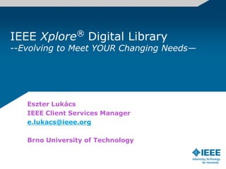 IEEE Xplore® Digital Library --Evolving to Meet YOUR Changing Needs— 
Eszter Lukács 
IEEE Client Services Manager 
e.lukacs@ieee.org 
Brno University of Technology 
 