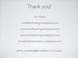 Thank you!
             My Work:

   runkletechnology.wikispaces.com

  resources4learning.wikispaces.com

  resources4teaching.wikispaces.com

 brooklinebookreviews.wikispaces.com


jenny_murphy@brookline.k12.ma.us
 
