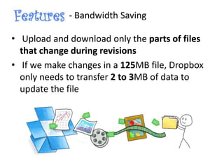 - Bandwidth Saving
• Upload and download only the parts of files
that change during revisions
• If we make changes in a 125MB file, Dropbox
only needs to transfer 2 to 3MB of data to
update the file
 
