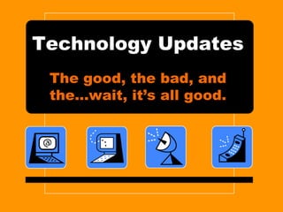 Technology Updates
The good, the bad, and
the…wait, it’s all good.
 