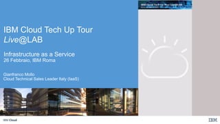 IBM Cloud
IBM Cloud Tech Up Tour
Live@LAB
Infrastructure as a Service
26 Febbraio, IBM Roma
Gianfranco Mollo
Cloud Technical Sales Leader Italy (IaaS)
 
