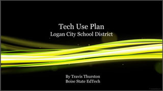Tech Use Plan
Logan City School District




      By Travis Thurston
      Boise State EdTech
 