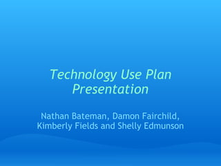 Technology Use Plan Presentation Nathan Bateman, Damon Fairchild, Kimberly Fields and Shelly Edmunson 