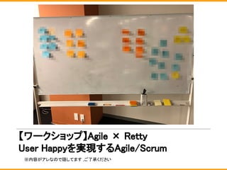 【ワークショップ】Agile × Retty
User Happyを実現するAgile/Scrum
※内容がアレなので隠してます ,ご了承ください
 