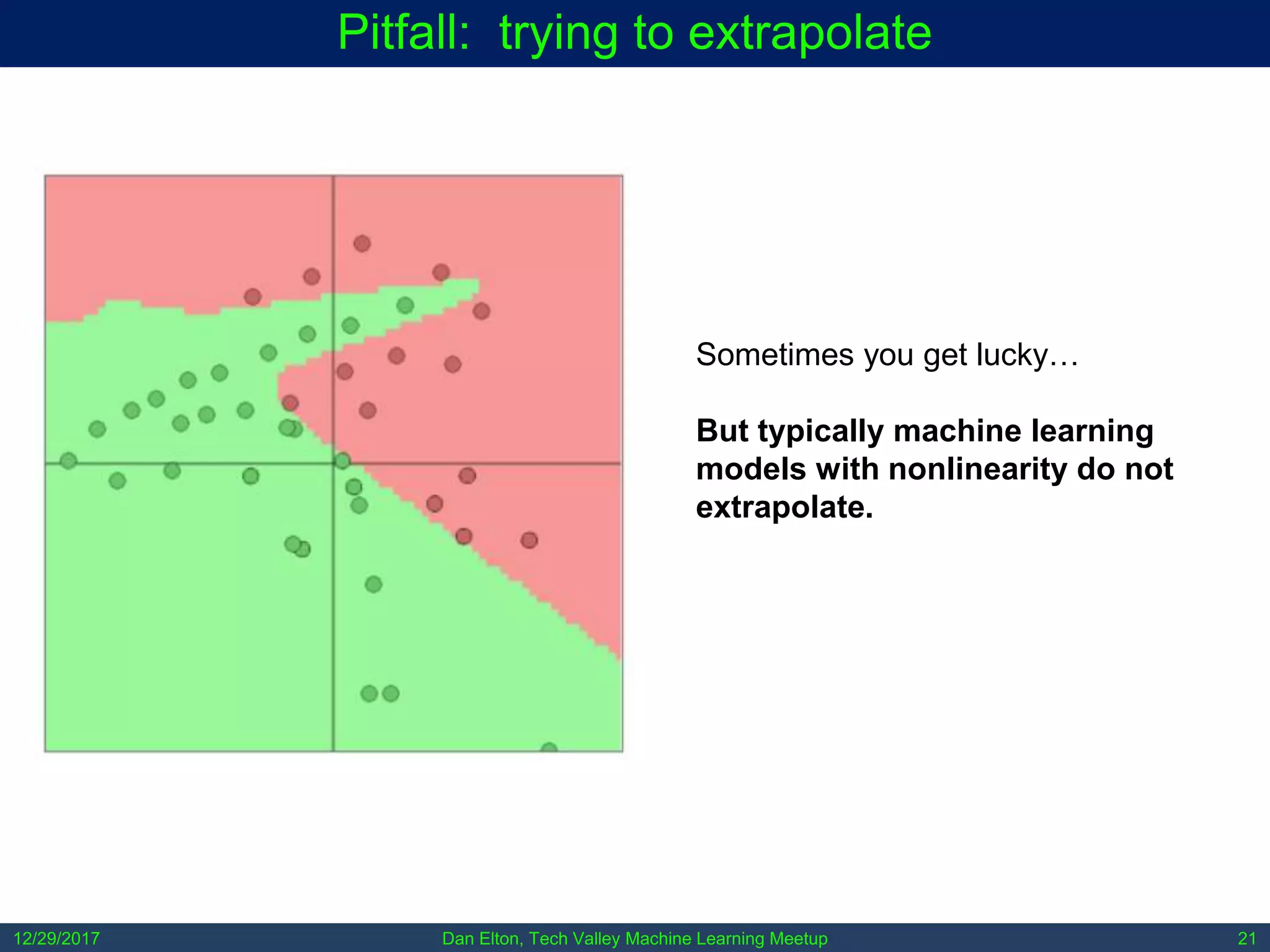 Dan Elton, Tech Valley Machine Learning Meetup12/29/2017 21
Pitfall: trying to extrapolate
Sometimes you get lucky…
But typically machine learning
models with nonlinearity do not
extrapolate.
 