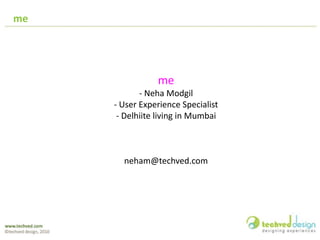 me
me
- Neha Modgil
- User Experience Specialist
- Delhiite living in Mumbai
neham@techved.com
 