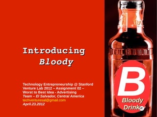 Introducing 
Introducing
   Bloody

Technology Entrepreneurship @ Stanford
Venture Lab 2012 – Assignment 02 –
Worst to Best Idea - Advertising
Team – El Salvador, Central America
techventuresal@gmail.com
April.23.2012
                                         R
 